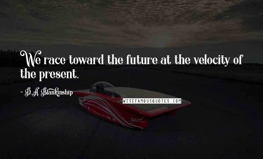 D.A. Blankinship Quotes: We race toward the future at the velocity of the present.