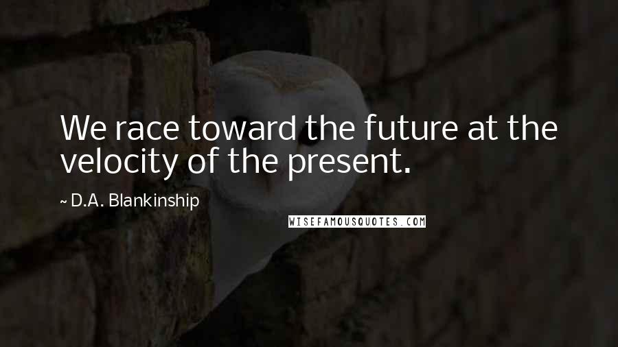 D.A. Blankinship Quotes: We race toward the future at the velocity of the present.