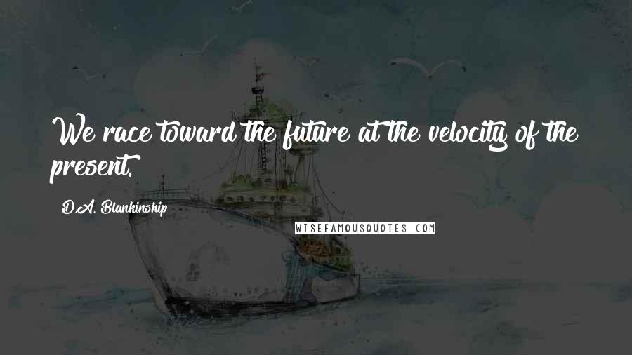 D.A. Blankinship Quotes: We race toward the future at the velocity of the present.