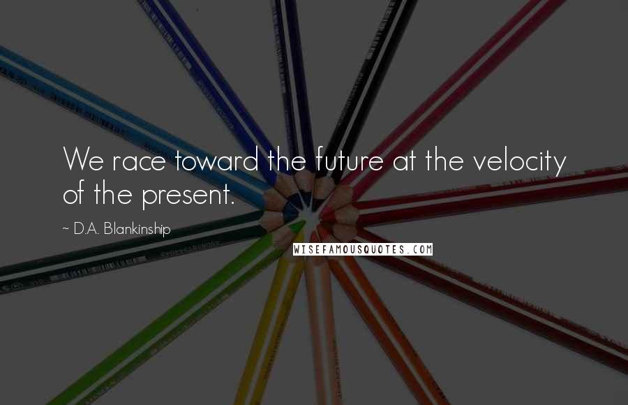 D.A. Blankinship Quotes: We race toward the future at the velocity of the present.