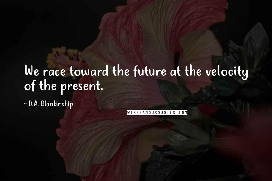 D.A. Blankinship Quotes: We race toward the future at the velocity of the present.