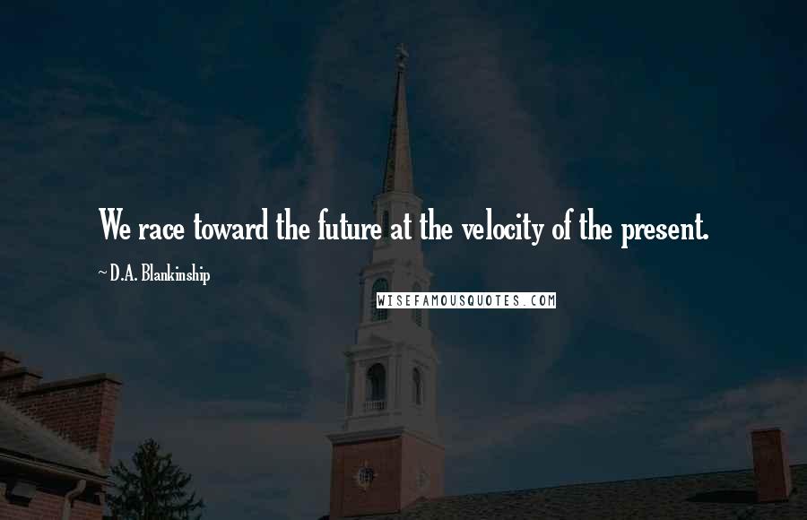 D.A. Blankinship Quotes: We race toward the future at the velocity of the present.