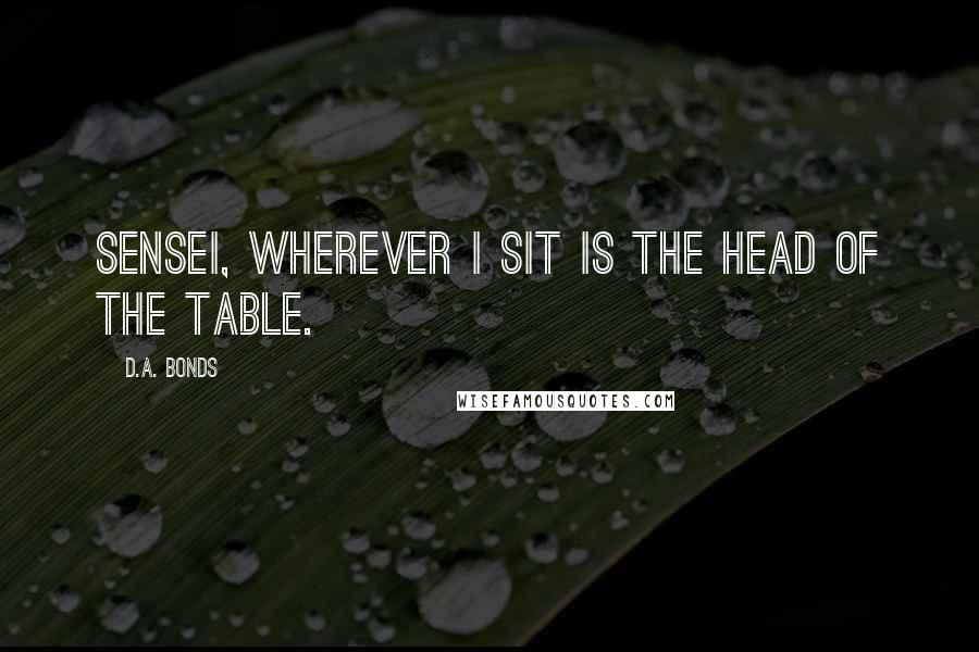 D.A. Bonds Quotes: Sensei, wherever I sit is the head of the table.