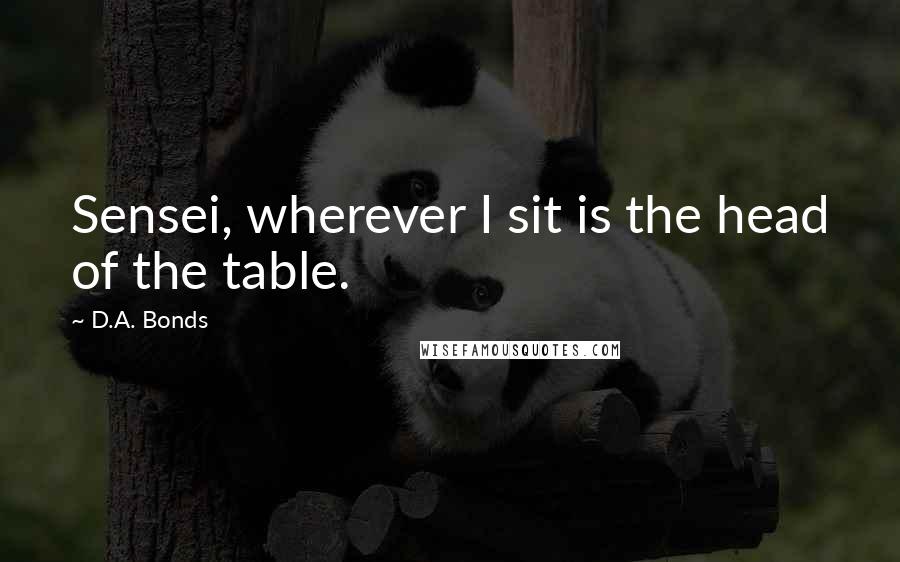 D.A. Bonds Quotes: Sensei, wherever I sit is the head of the table.