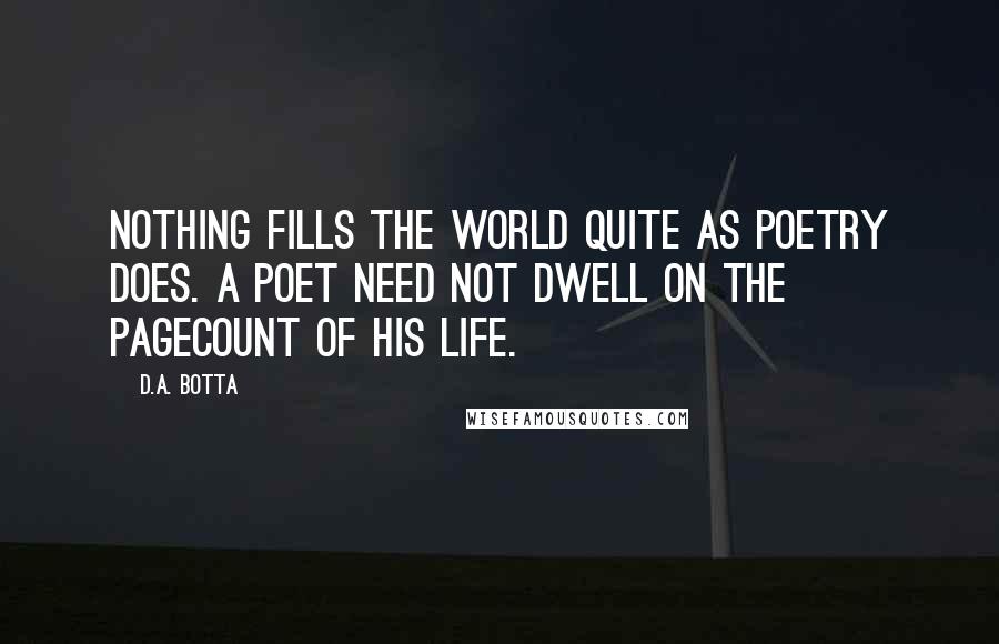 D.A. Botta Quotes: Nothing fills the world quite as poetry does. A poet need not dwell on the pagecount of his life.