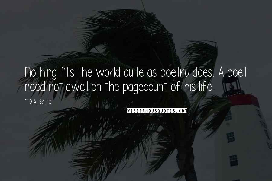 D.A. Botta Quotes: Nothing fills the world quite as poetry does. A poet need not dwell on the pagecount of his life.