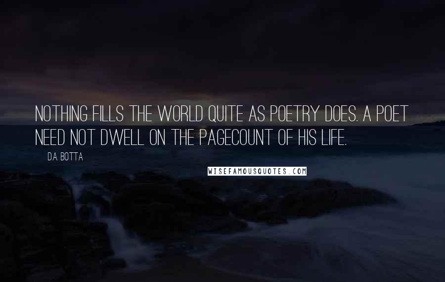 D.A. Botta Quotes: Nothing fills the world quite as poetry does. A poet need not dwell on the pagecount of his life.