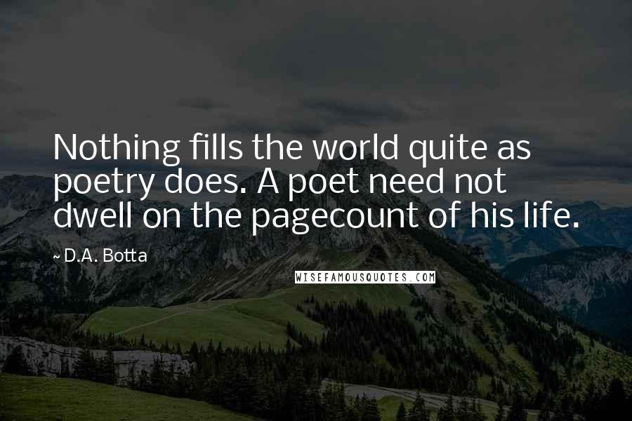 D.A. Botta Quotes: Nothing fills the world quite as poetry does. A poet need not dwell on the pagecount of his life.