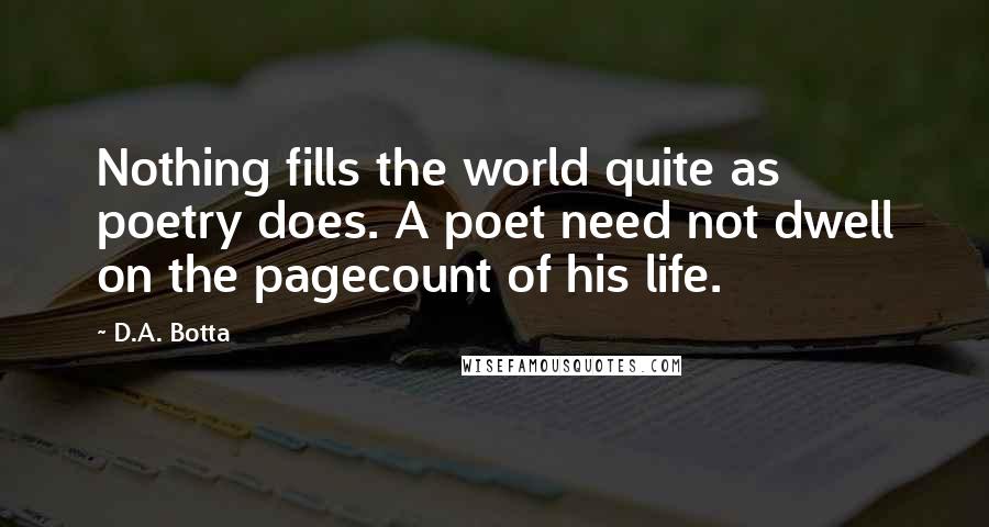 D.A. Botta Quotes: Nothing fills the world quite as poetry does. A poet need not dwell on the pagecount of his life.