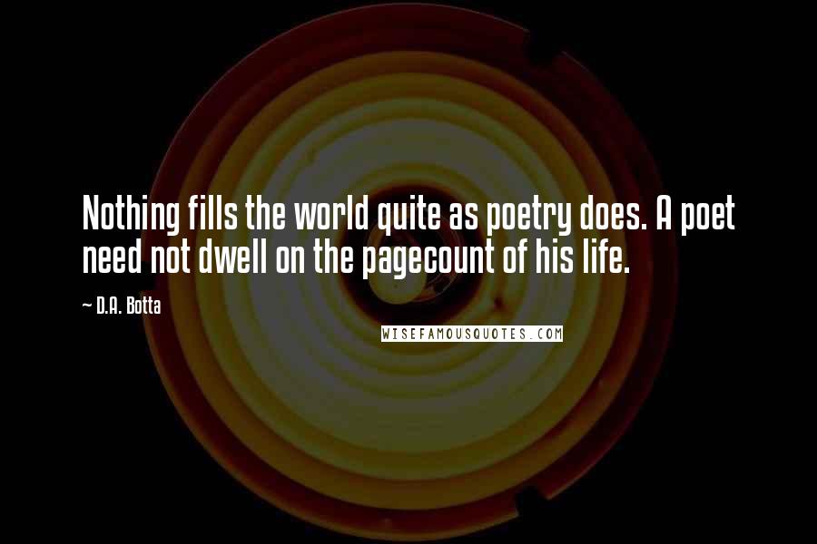 D.A. Botta Quotes: Nothing fills the world quite as poetry does. A poet need not dwell on the pagecount of his life.