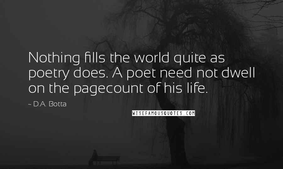 D.A. Botta Quotes: Nothing fills the world quite as poetry does. A poet need not dwell on the pagecount of his life.