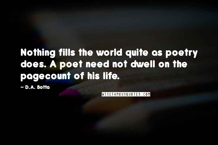 D.A. Botta Quotes: Nothing fills the world quite as poetry does. A poet need not dwell on the pagecount of his life.