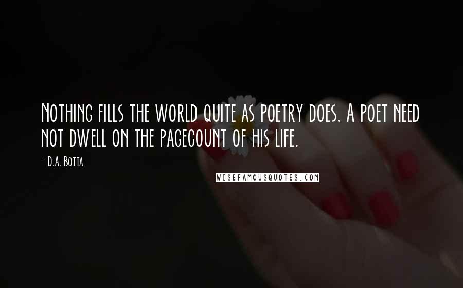 D.A. Botta Quotes: Nothing fills the world quite as poetry does. A poet need not dwell on the pagecount of his life.