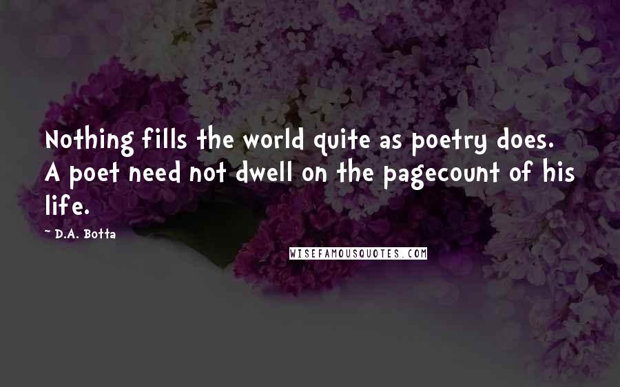 D.A. Botta Quotes: Nothing fills the world quite as poetry does. A poet need not dwell on the pagecount of his life.