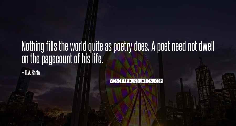 D.A. Botta Quotes: Nothing fills the world quite as poetry does. A poet need not dwell on the pagecount of his life.