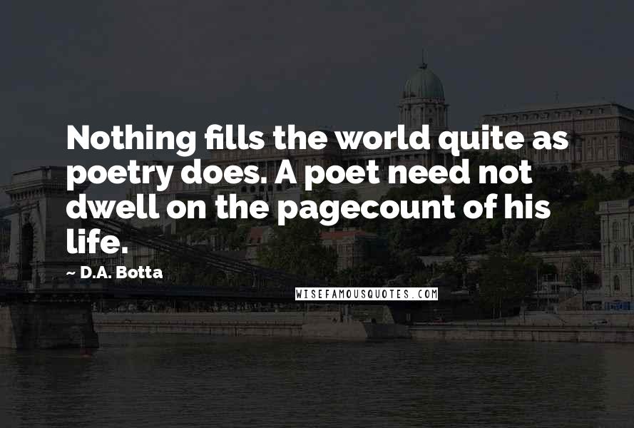 D.A. Botta Quotes: Nothing fills the world quite as poetry does. A poet need not dwell on the pagecount of his life.