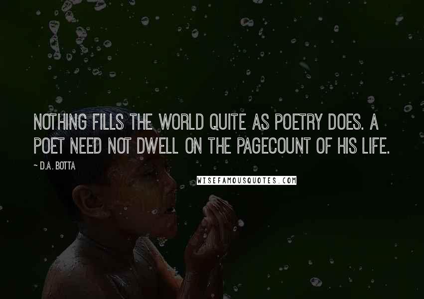 D.A. Botta Quotes: Nothing fills the world quite as poetry does. A poet need not dwell on the pagecount of his life.