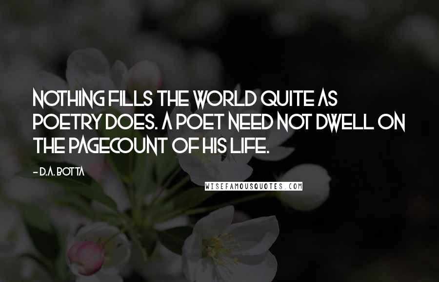 D.A. Botta Quotes: Nothing fills the world quite as poetry does. A poet need not dwell on the pagecount of his life.