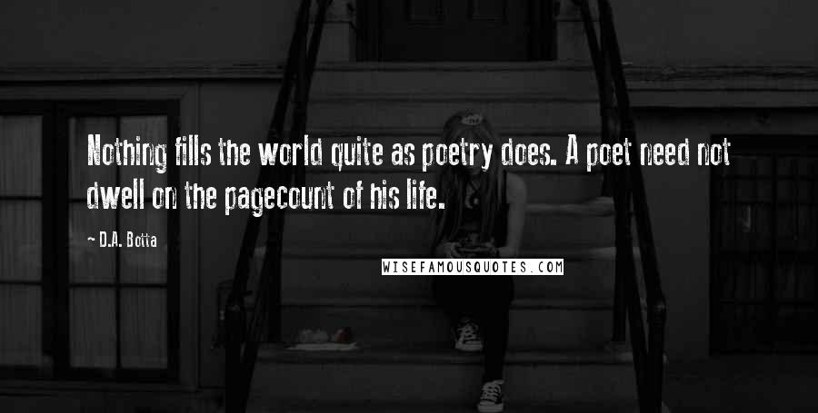 D.A. Botta Quotes: Nothing fills the world quite as poetry does. A poet need not dwell on the pagecount of his life.