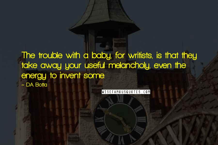 D.A. Botta Quotes: The trouble with a baby, for writists, is that they take away your useful melancholy, even the energy to invent some.