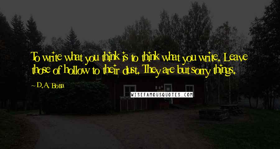 D.A. Botta Quotes: To write what you think is to think what you write. Leave those of hollow to their dust. They are but sorry things.