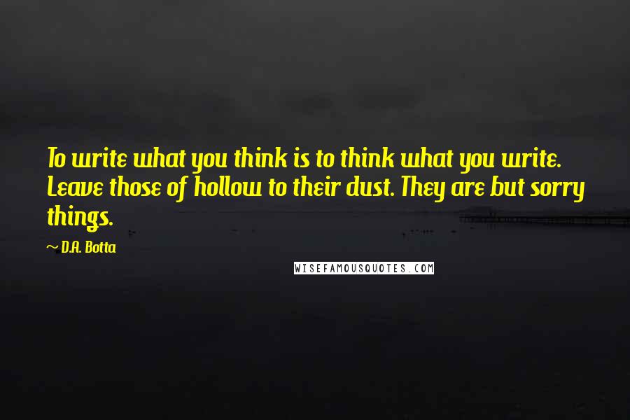 D.A. Botta Quotes: To write what you think is to think what you write. Leave those of hollow to their dust. They are but sorry things.