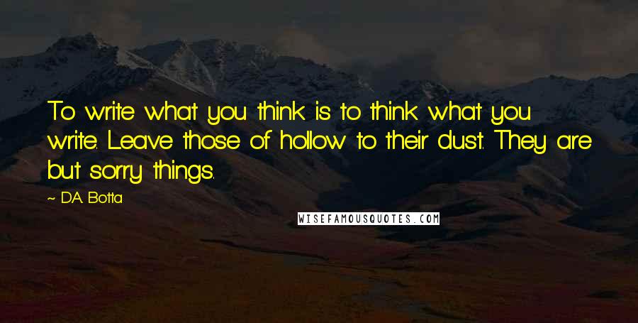 D.A. Botta Quotes: To write what you think is to think what you write. Leave those of hollow to their dust. They are but sorry things.