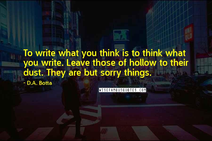 D.A. Botta Quotes: To write what you think is to think what you write. Leave those of hollow to their dust. They are but sorry things.