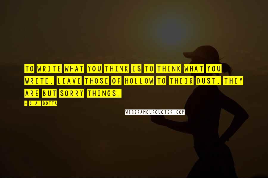 D.A. Botta Quotes: To write what you think is to think what you write. Leave those of hollow to their dust. They are but sorry things.