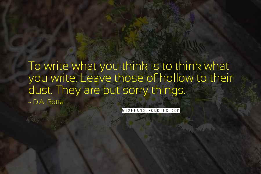 D.A. Botta Quotes: To write what you think is to think what you write. Leave those of hollow to their dust. They are but sorry things.