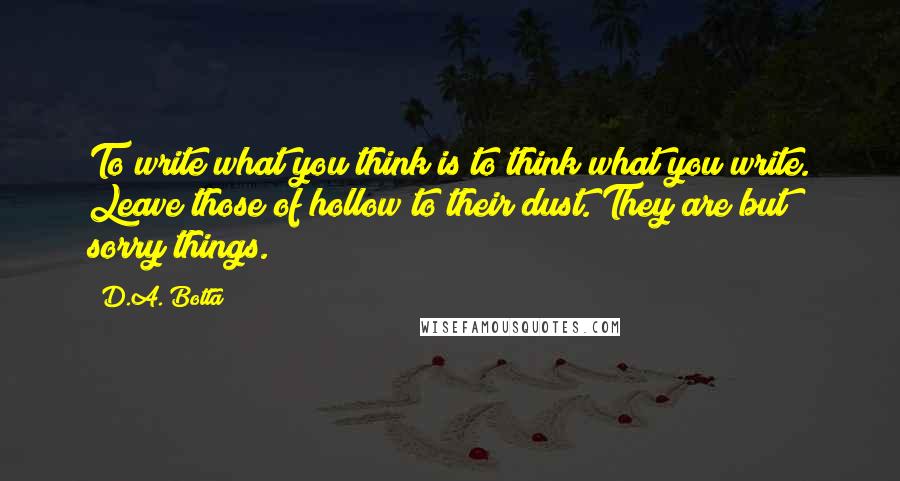 D.A. Botta Quotes: To write what you think is to think what you write. Leave those of hollow to their dust. They are but sorry things.