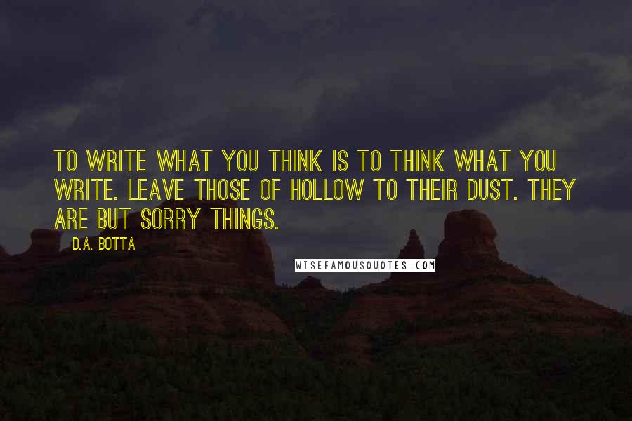 D.A. Botta Quotes: To write what you think is to think what you write. Leave those of hollow to their dust. They are but sorry things.