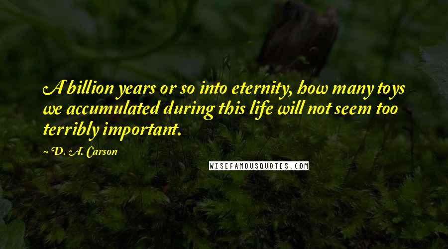 D. A. Carson Quotes: A billion years or so into eternity, how many toys we accumulated during this life will not seem too terribly important.