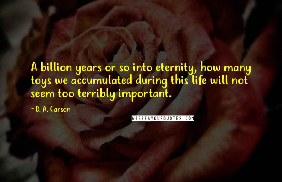 D. A. Carson Quotes: A billion years or so into eternity, how many toys we accumulated during this life will not seem too terribly important.