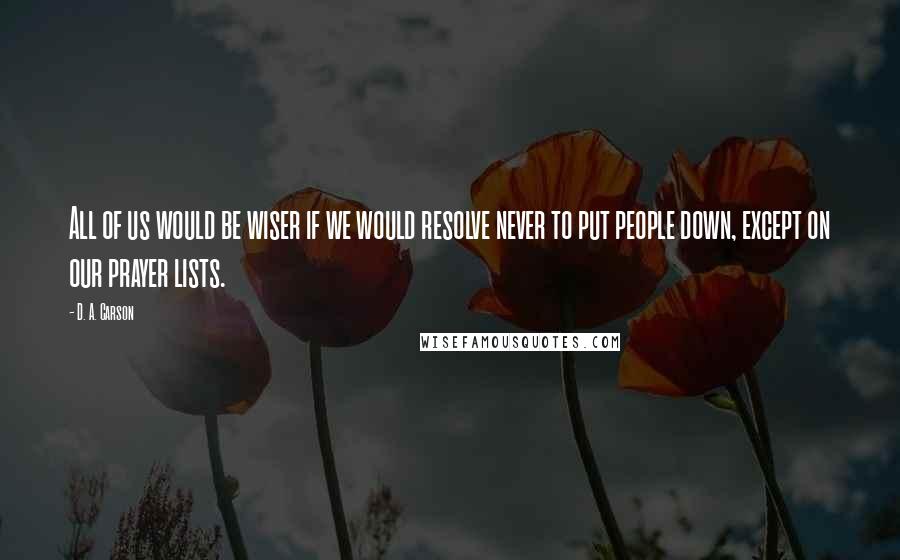 D. A. Carson Quotes: All of us would be wiser if we would resolve never to put people down, except on our prayer lists.