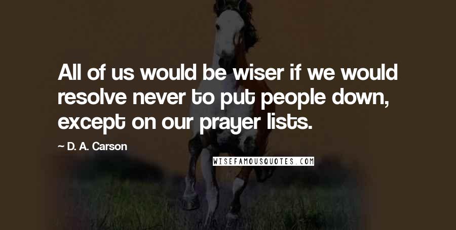D. A. Carson Quotes: All of us would be wiser if we would resolve never to put people down, except on our prayer lists.