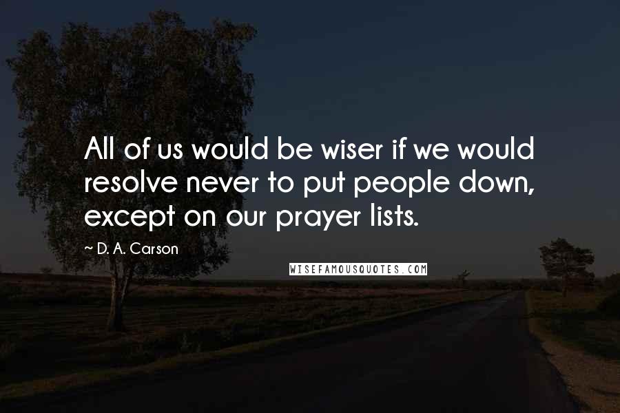 D. A. Carson Quotes: All of us would be wiser if we would resolve never to put people down, except on our prayer lists.