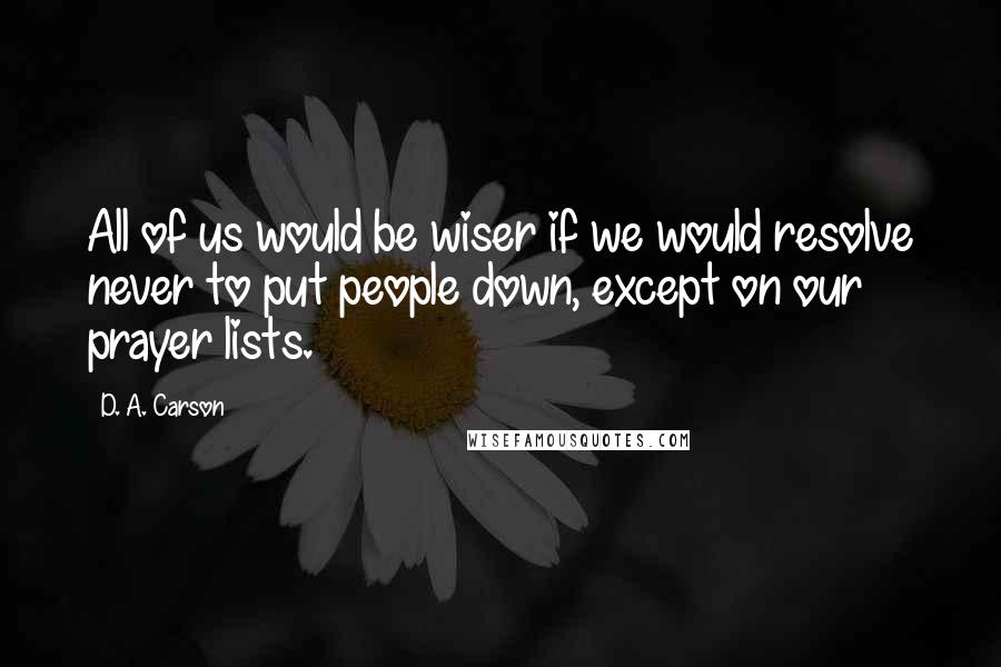 D. A. Carson Quotes: All of us would be wiser if we would resolve never to put people down, except on our prayer lists.