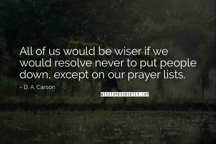 D. A. Carson Quotes: All of us would be wiser if we would resolve never to put people down, except on our prayer lists.