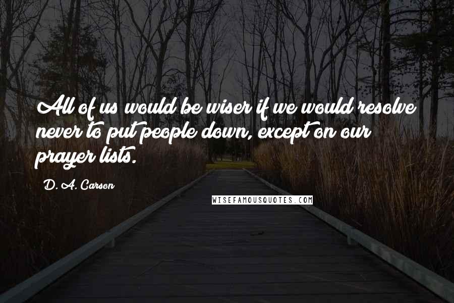 D. A. Carson Quotes: All of us would be wiser if we would resolve never to put people down, except on our prayer lists.