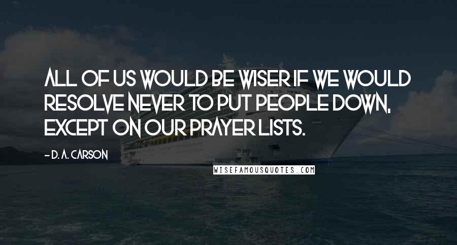 D. A. Carson Quotes: All of us would be wiser if we would resolve never to put people down, except on our prayer lists.