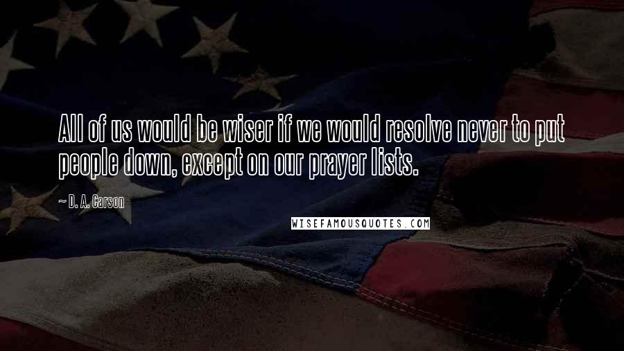 D. A. Carson Quotes: All of us would be wiser if we would resolve never to put people down, except on our prayer lists.
