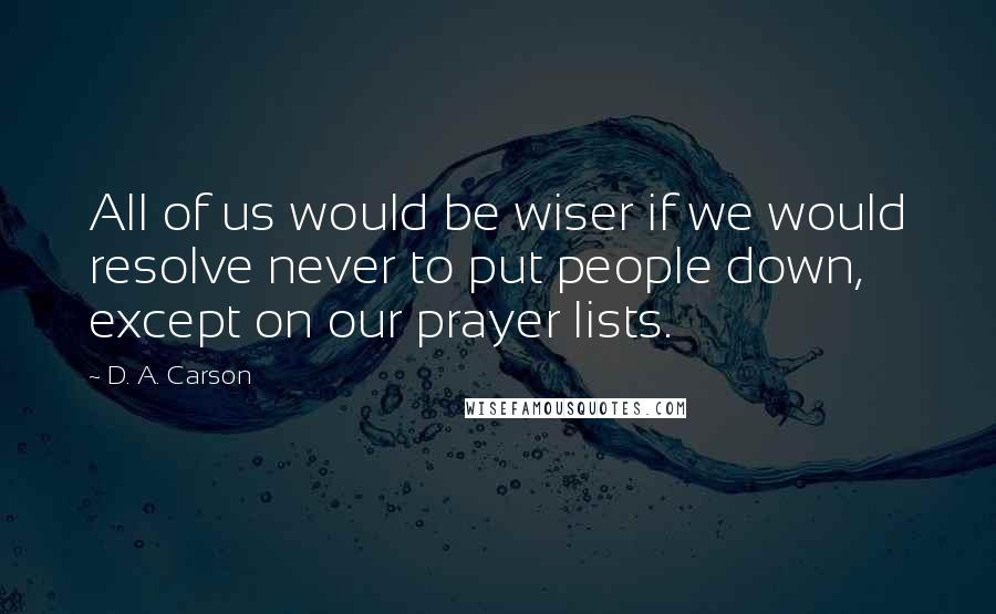 D. A. Carson Quotes: All of us would be wiser if we would resolve never to put people down, except on our prayer lists.