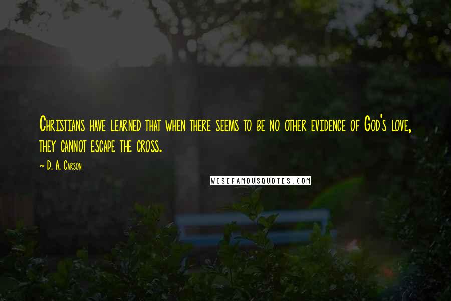 D. A. Carson Quotes: Christians have learned that when there seems to be no other evidence of God's love, they cannot escape the cross.