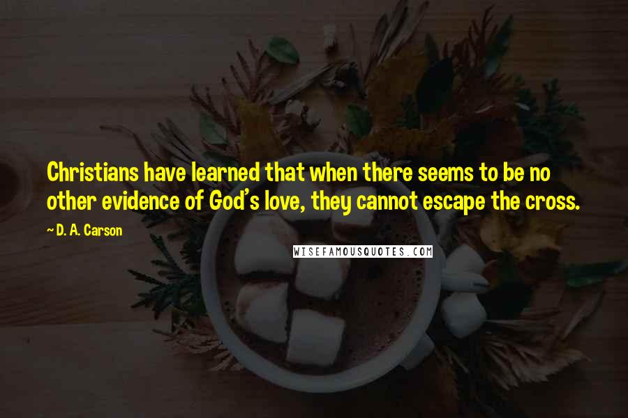 D. A. Carson Quotes: Christians have learned that when there seems to be no other evidence of God's love, they cannot escape the cross.