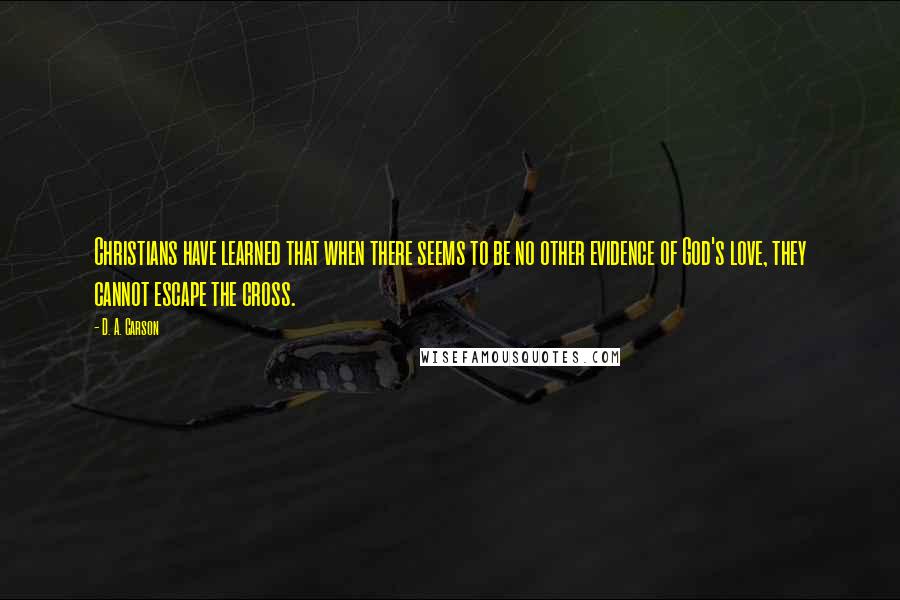 D. A. Carson Quotes: Christians have learned that when there seems to be no other evidence of God's love, they cannot escape the cross.