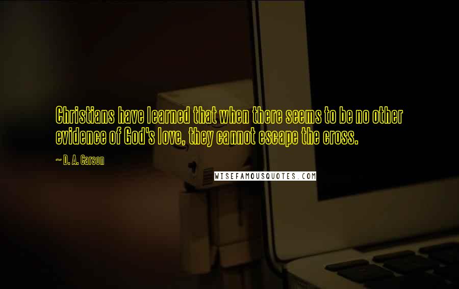 D. A. Carson Quotes: Christians have learned that when there seems to be no other evidence of God's love, they cannot escape the cross.