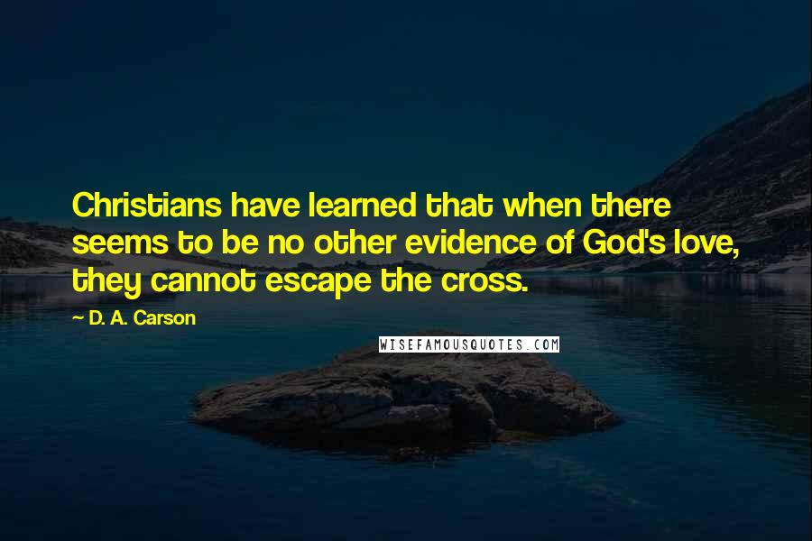 D. A. Carson Quotes: Christians have learned that when there seems to be no other evidence of God's love, they cannot escape the cross.