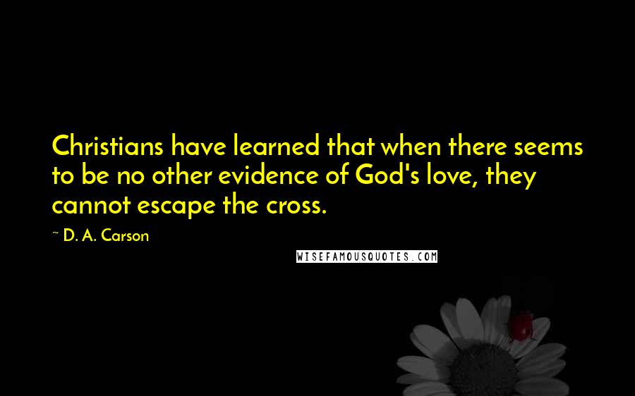 D. A. Carson Quotes: Christians have learned that when there seems to be no other evidence of God's love, they cannot escape the cross.