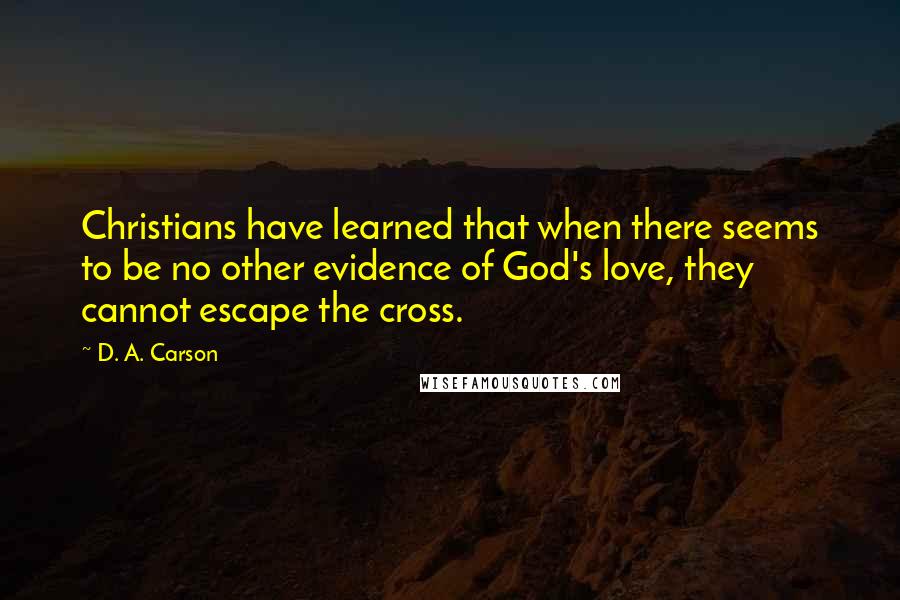 D. A. Carson Quotes: Christians have learned that when there seems to be no other evidence of God's love, they cannot escape the cross.